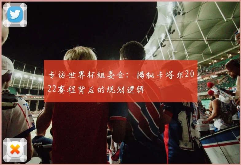 专访世界杯组委会:揭秘卡塔尔2022赛程背后的规划逻辑
