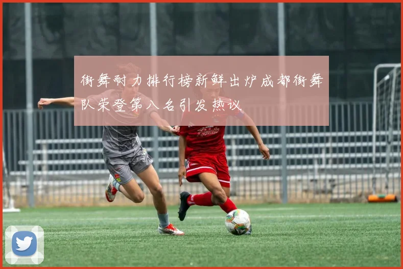 街舞耐力排行榜新鲜出炉成都街舞队荣登第八名引发热议