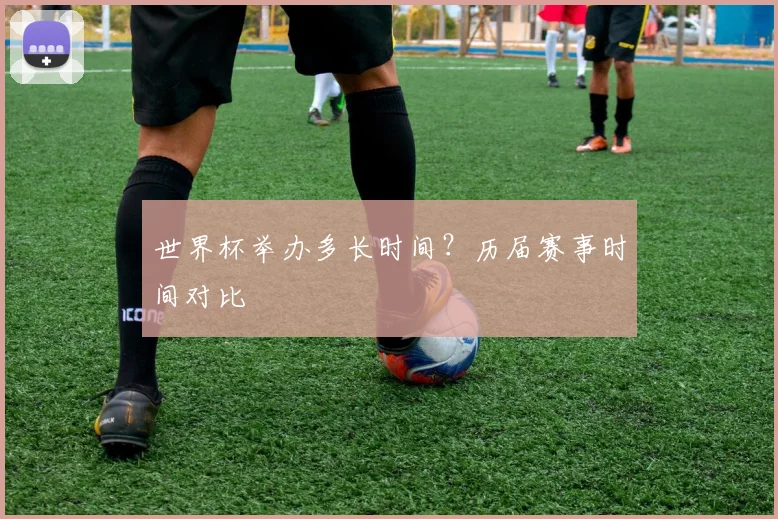 世界杯举办多长时间?历届赛事时间对比