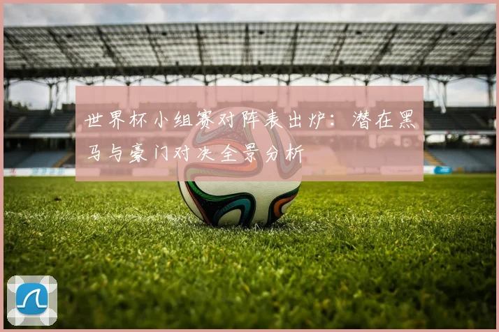 世界杯小组赛对阵表出炉：潜在黑马与豪门对决全景分析