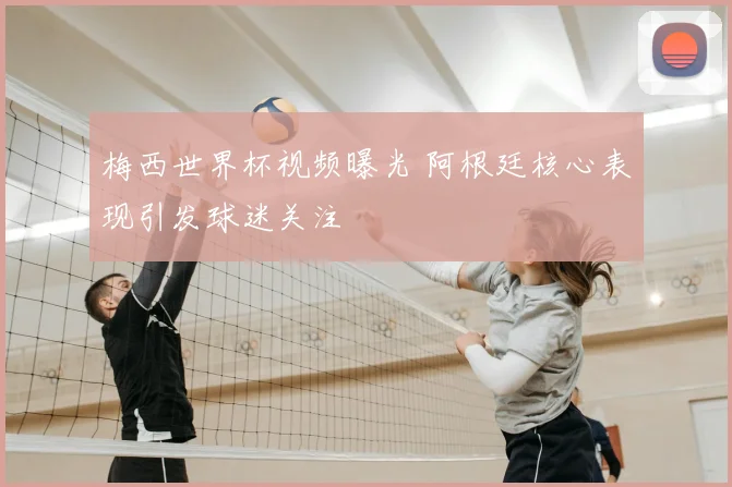 梅西世界杯视频曝光 阿根廷核心表现引发球迷关注