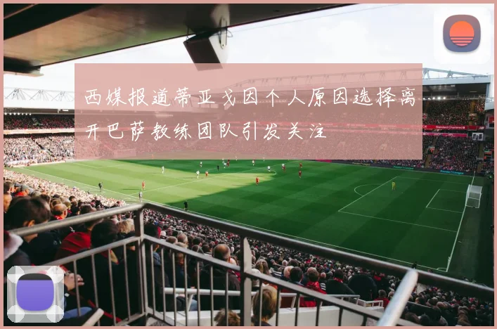 西媒报道蒂亚戈因个人原因选择离开巴萨教练团队引发关注