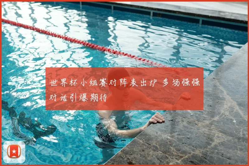 世界杯小组赛对阵表出炉 多场强强对话引爆期待