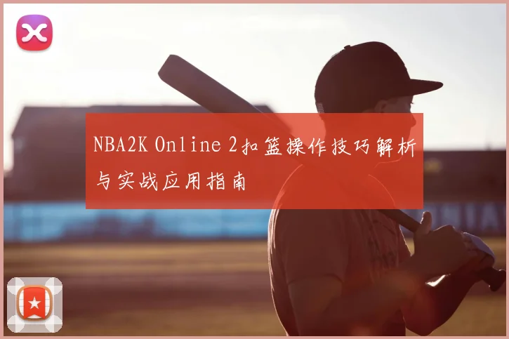 NBA2K Online 2扣篮操作技巧解析与实战应用指南