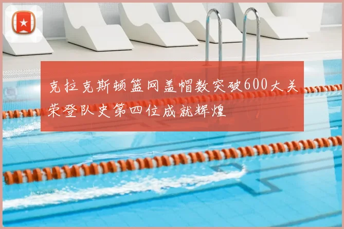 克拉克斯顿篮网盖帽数突破600大关荣登队史第四位成就辉煌