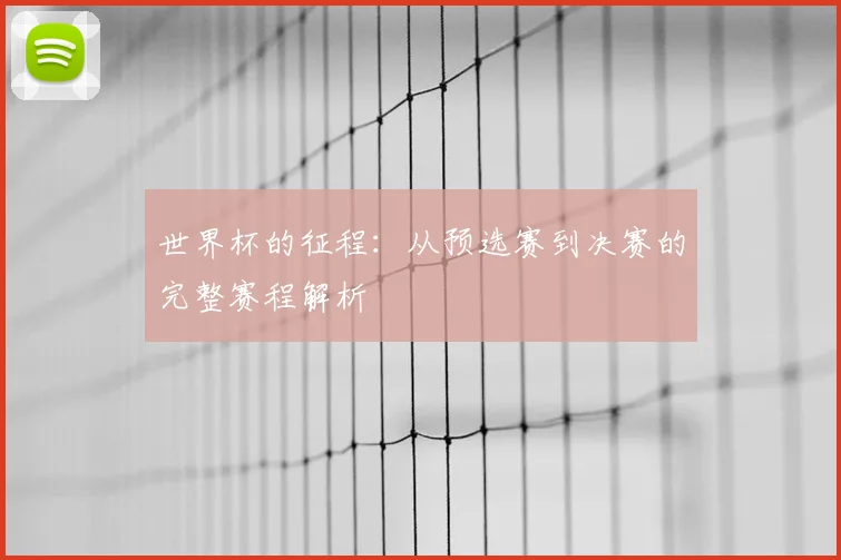 世界杯的征程:从预选赛到决赛的完整赛程解析