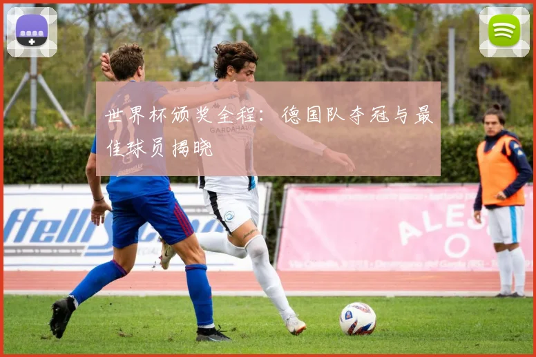 世界杯颁奖全程:德国队夺冠与最佳球员揭晓