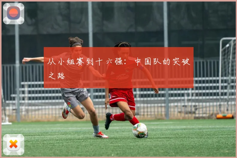 从小组赛到十六强：中国队的突破之路