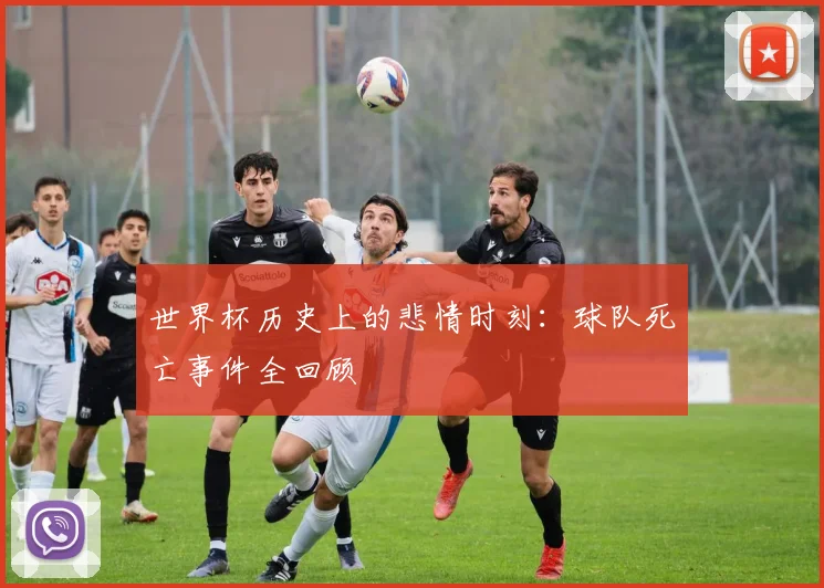 世界杯历史上的悲情时刻:球队死亡事件全回顾