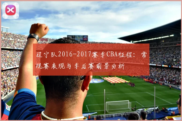 辽宁队2016-2017赛季CBA征程：常规赛表现与季后赛前景分析