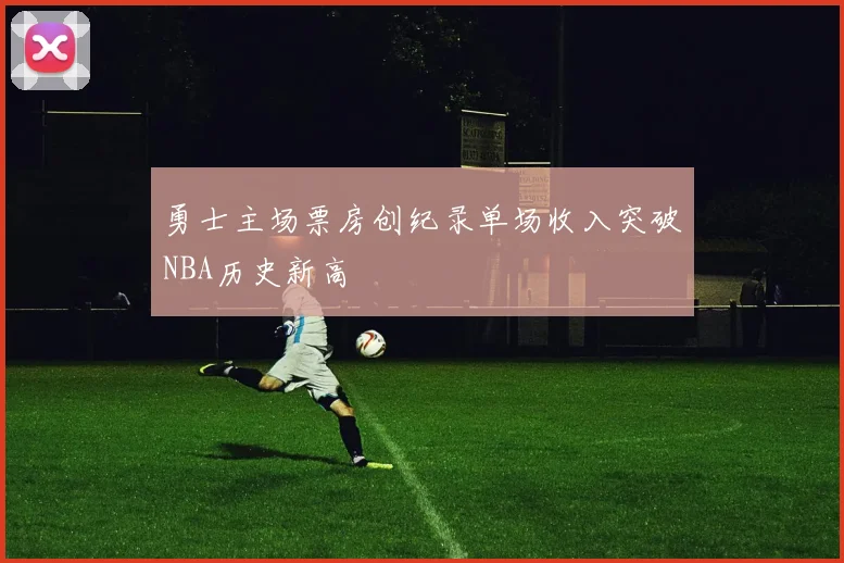 勇士主场票房创纪录单场收入突破NBA历史新高