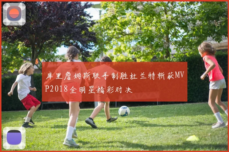 库里詹姆斯联手制胜杜兰特斩获MVP2018全明星精彩对决