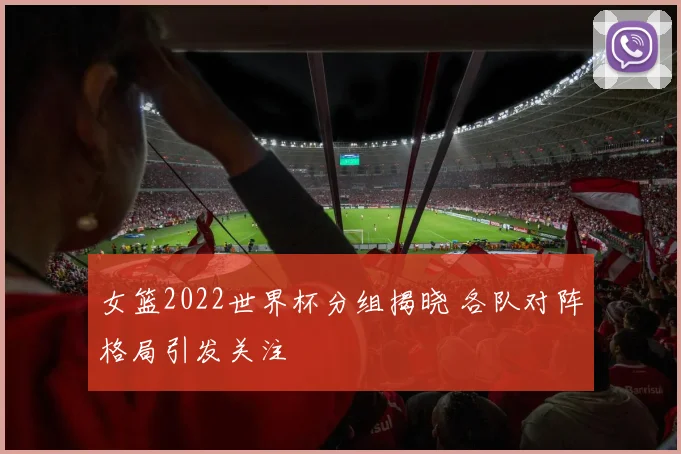 女篮2022世界杯分组揭晓 各队对阵格局引发关注
