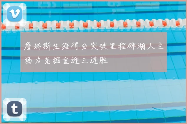 詹姆斯生涯得分突破里程碑湖人主场力克掘金迎三连胜