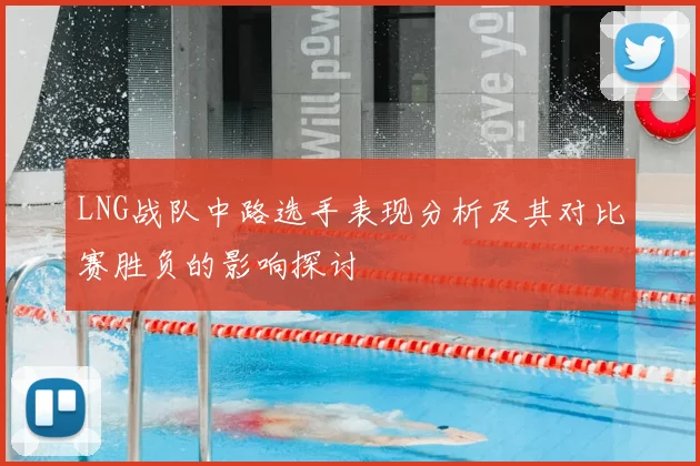 LNG战队中路选手表现分析及其对比赛胜负的影响探讨