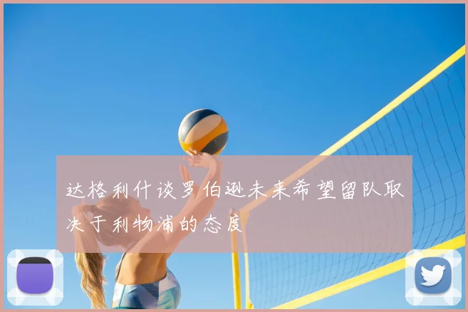 达格利什谈罗伯逊未来希望留队取决于利物浦的态度