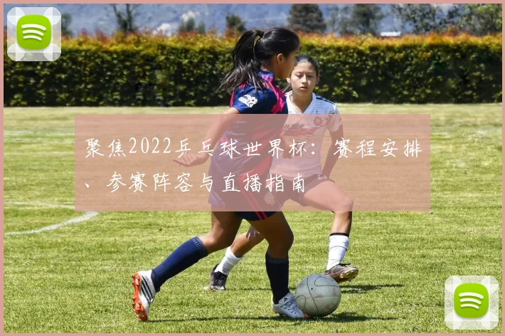 聚焦2022乒乓球世界杯：赛程安排、参赛阵容与直播指南