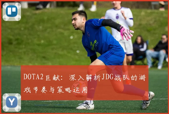 DOTA2巨献：深入解析JDG战队的游戏节奏与策略运用