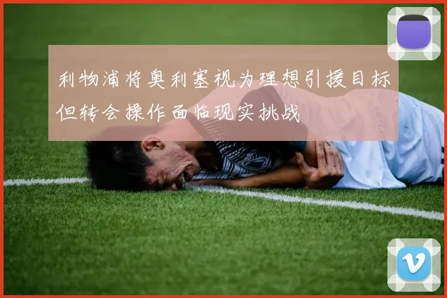 利物浦将奥利塞视为理想引援目标但转会操作面临现实挑战