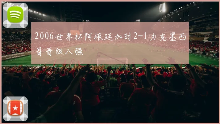 2006世界杯阿根廷加时2-1力克墨西哥晋级八强
