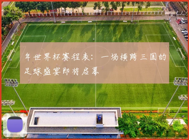 年世界杯赛程表：一场横跨三国的足球盛宴即将启幕