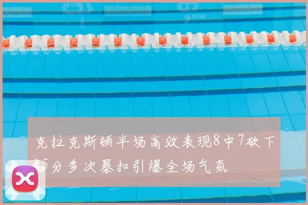 克拉克斯顿半场高效表现8中7砍下15分多次暴扣引爆全场气氛