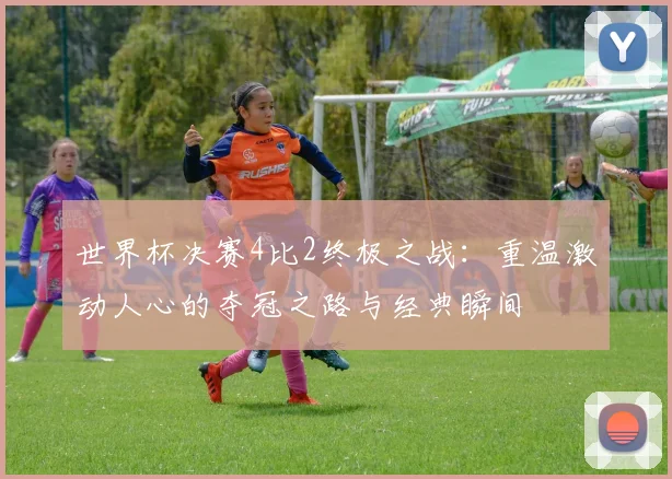 世界杯决赛4比2终极之战：重温激动人心的夺冠之路与经典瞬间