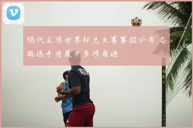 现代五项世界杯总决赛赛程公布 各路选手将展开多项角逐