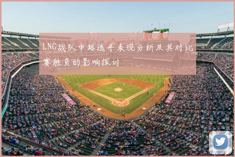 LNG战队中路选手表现分析及其对比赛胜负的影响探讨