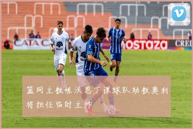 篮网主教练沃恩下课球队助教奥利将担任临时主帅