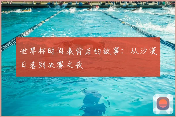 世界杯时间表背后的故事:从沙漠日落到决赛之夜