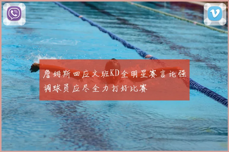 詹姆斯回应文班KD全明星赛言论强调球员应尽全力打好比赛