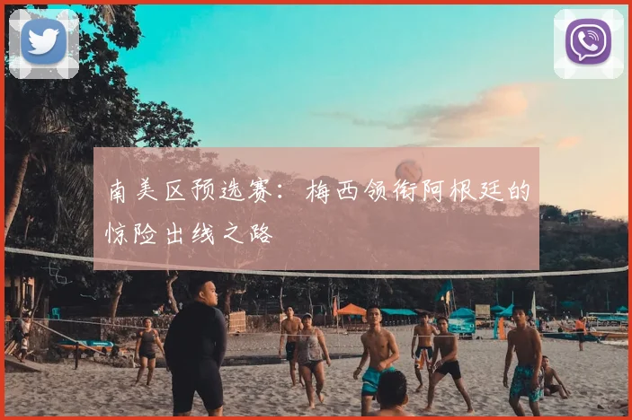 南美区预选赛：梅西领衔阿根廷的惊险出线之路