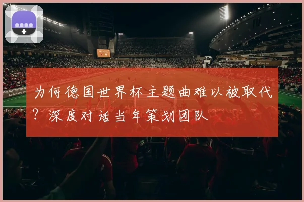为何德国世界杯主题曲难以被取代?深度对话当年策划团队