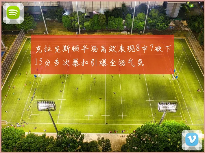 克拉克斯顿半场高效表现8中7砍下15分多次暴扣引爆全场气氛