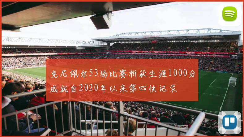 克尼佩尔53场比赛斩获生涯1000分成就自2020年以来第四快记录