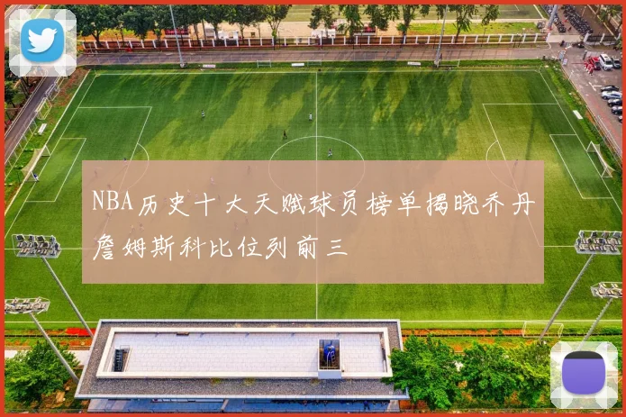 NBA历史十大天赋球员榜单揭晓乔丹詹姆斯科比位列前三