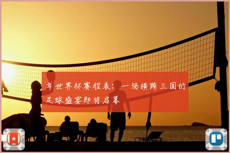 年世界杯赛程表：一场横跨三国的足球盛宴即将启幕