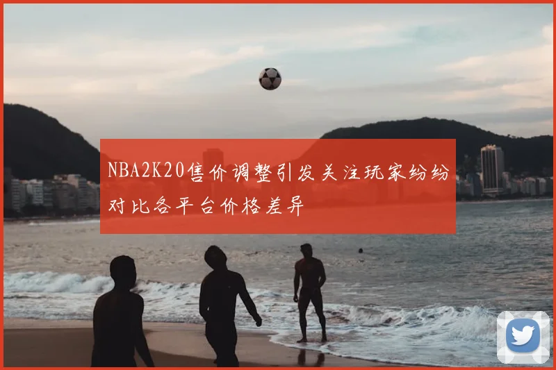 NBA2K20售价调整引发关注玩家纷纷对比各平台价格差异