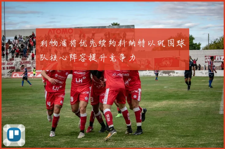 利物浦将优先续约科纳特以巩固球队核心阵容提升竞争力