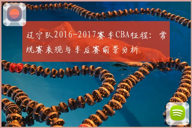 辽宁队2016-2017赛季CBA征程：常规赛表现与季后赛前景分析
