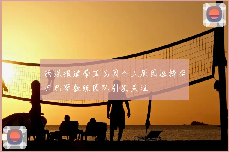 西媒报道蒂亚戈因个人原因选择离开巴萨教练团队引发关注