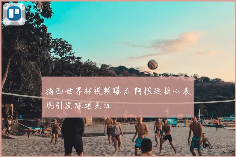 梅西世界杯视频曝光 阿根廷核心表现引发球迷关注