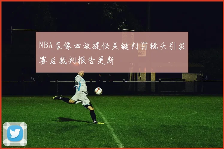NBA录像回放提供关键判罚镜头引发赛后裁判报告更新