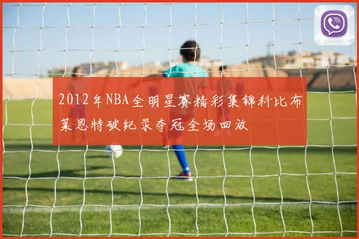 2012年NBA全明星赛精彩集锦科比布莱恩特破纪录夺冠全场回放