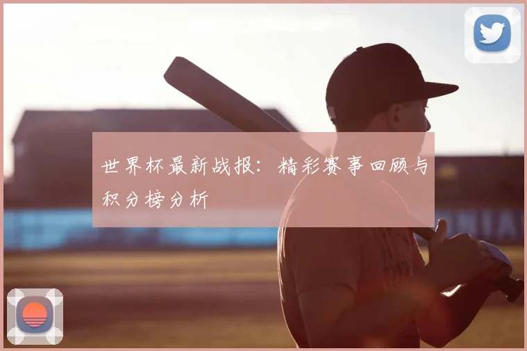 世界杯最新战报：精彩赛事回顾与积分榜分析