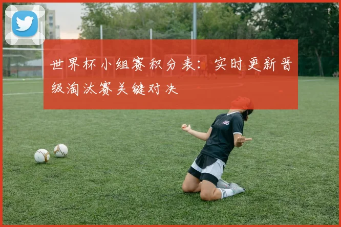 世界杯小组赛积分表：实时更新晋级淘汰赛关键对决