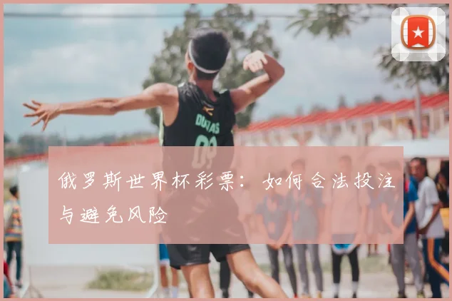 俄罗斯世界杯彩票：如何合法投注与避免风险