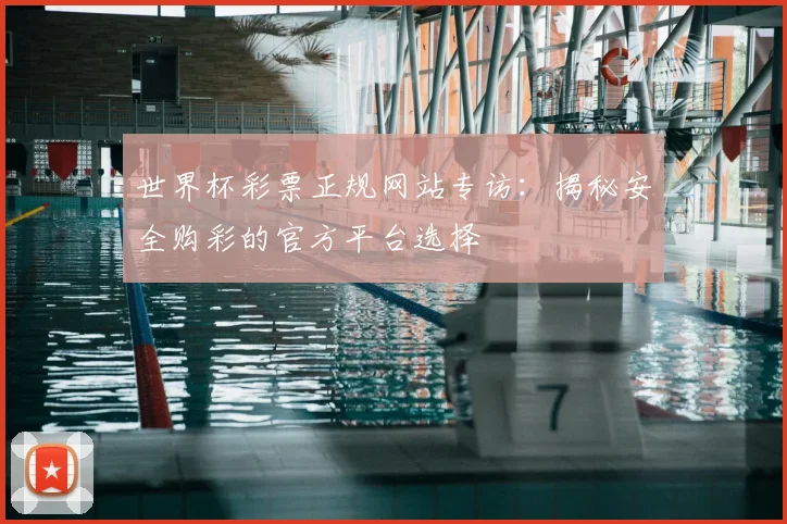 世界杯彩票正规网站专访：揭秘安全购彩的官方平台选择