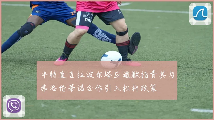 丰特直言拉波尔塔应道歉指责其与弗洛伦蒂诺合作引入杠杆政策